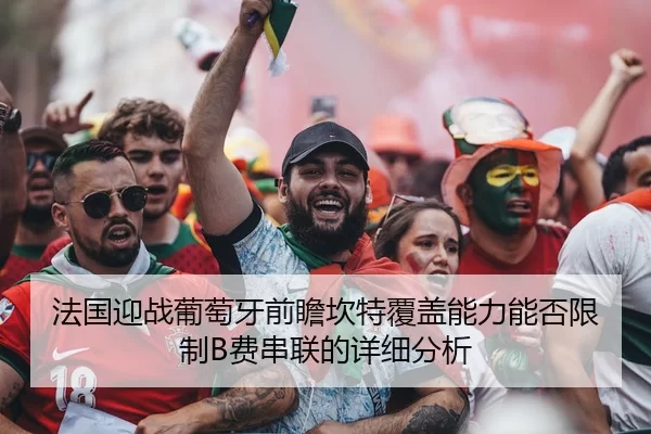 法国迎战葡萄牙前瞻坎特覆盖能力能否限制B费串联的详细分析