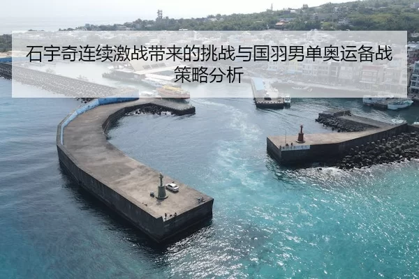石宇奇连续激战带来的挑战与国羽男单奥运备战策略分析