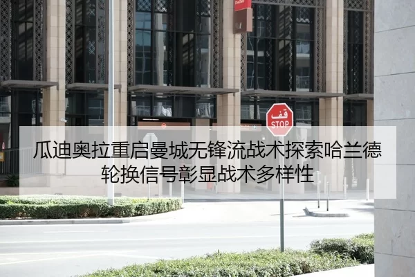瓜迪奥拉重启曼城无锋流战术探索哈兰德轮换信号彰显战术多样性