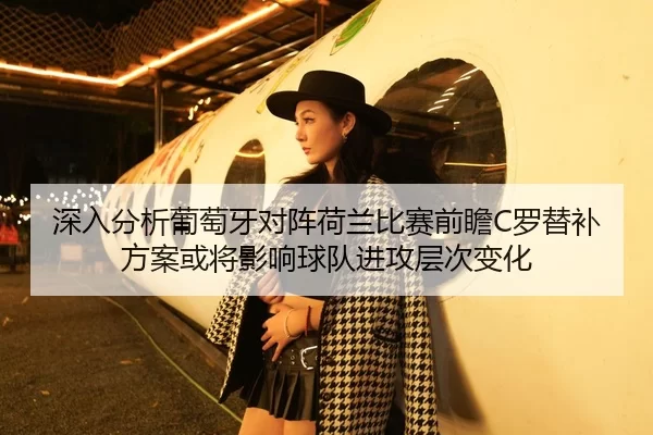 深入分析葡萄牙对阵荷兰比赛前瞻C罗替补方案或将影响球队进攻层次变化