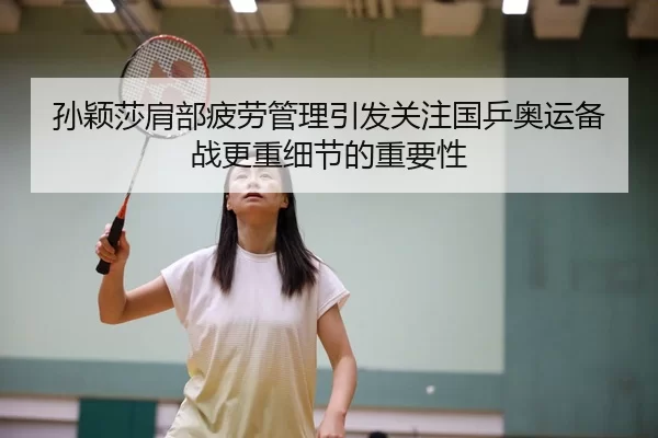 孙颖莎肩部疲劳管理引发关注国乒奥运备战更重细节的重要性