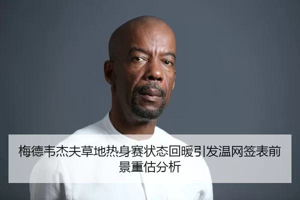 梅德韦杰夫草地热身赛状态回暖引发温网签表前景重估分析