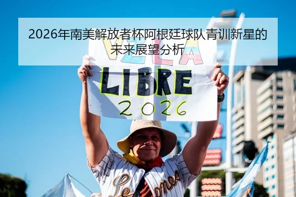 2026年南美解放者杯阿根廷球队青训新星的未来展望分析