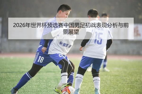 2026年世界杯预选赛中国男足初战表现分析与前景展望