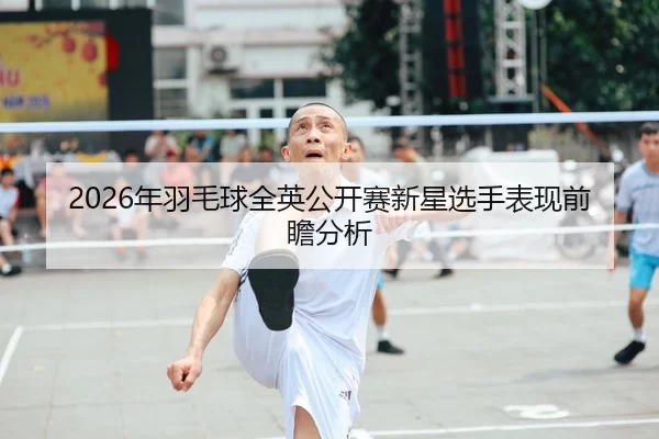 2026年羽毛球全英公开赛新星选手表现前瞻分析 | Kaiyun Sports