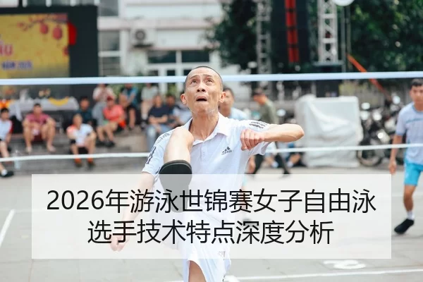 2026年游泳世锦赛女子自由泳选手技术特点深度分析