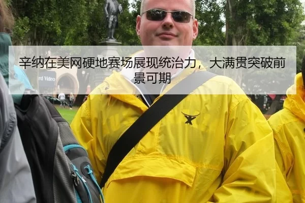 辛纳在美网硬地赛场展现统治力，大满贯突破前景可期