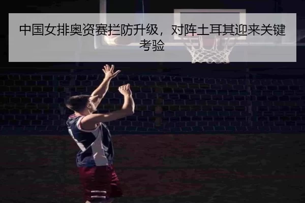 中国女排奥资赛拦防升级，对阵土耳其迎来关键考验
