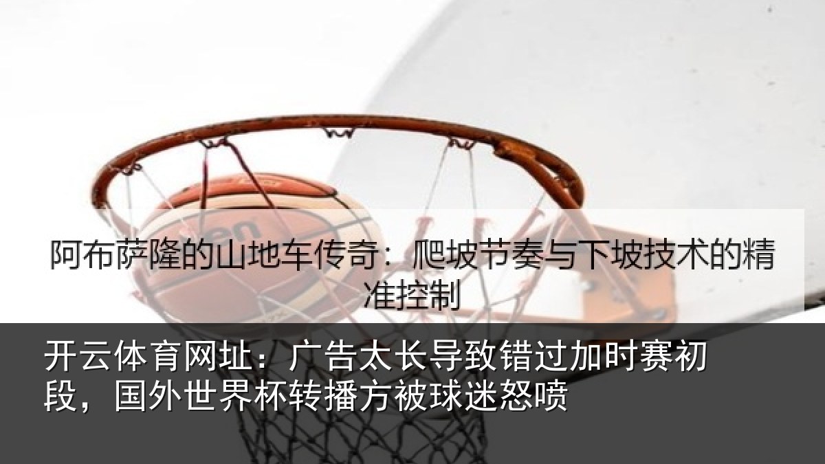 开云体育网址：广告太长导致错过加时赛初段，国外世界杯转播方被球迷怒喷