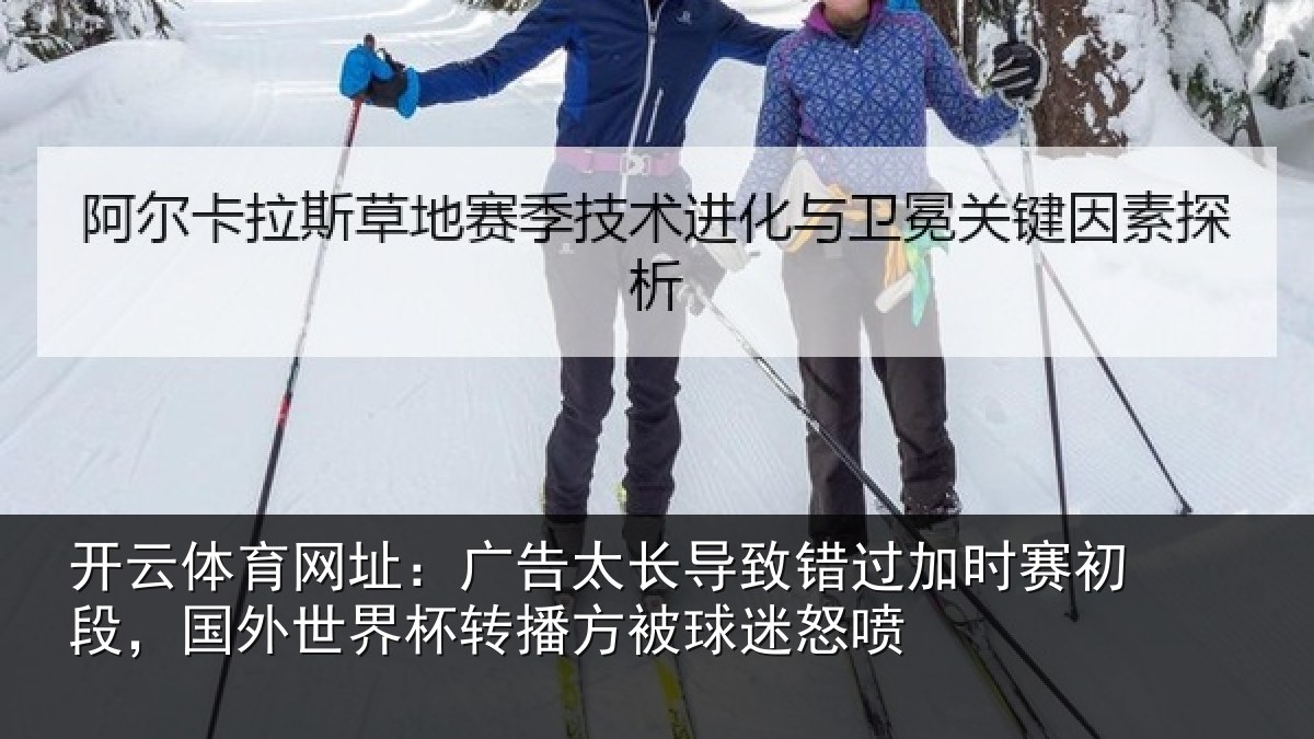 开云体育网址：广告太长导致错过加时赛初段，国外世界杯转播方被球迷怒喷