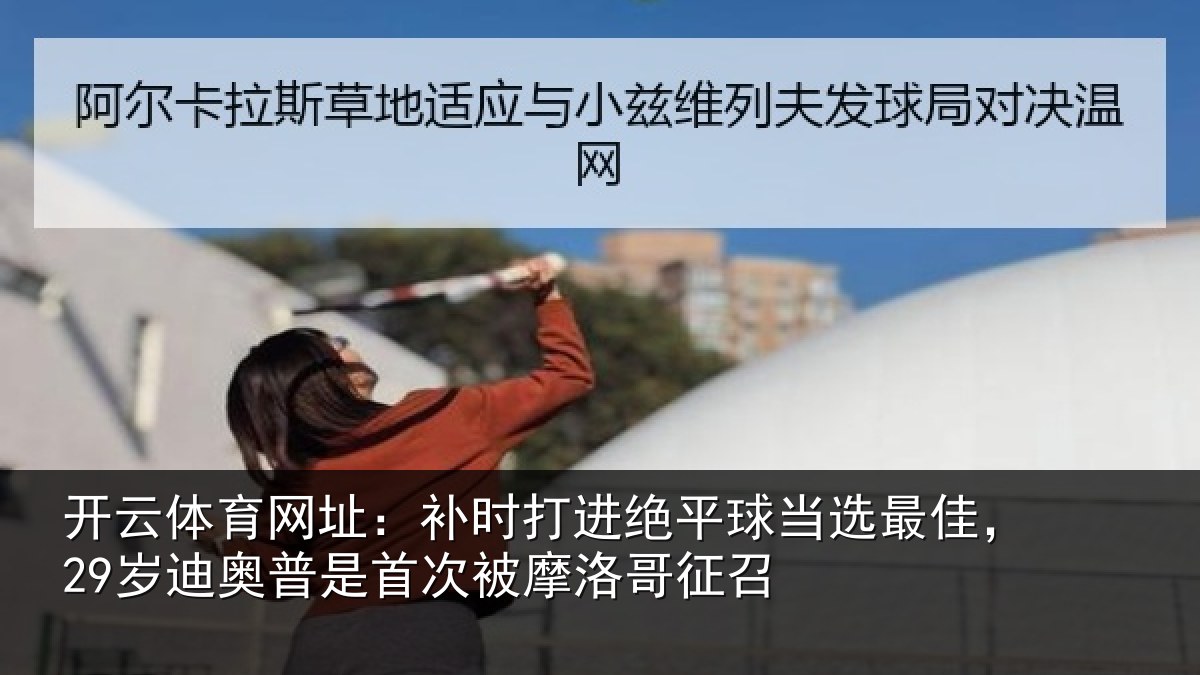 开云体育网址:补时相关情况佳岁相关情况洛哥征召