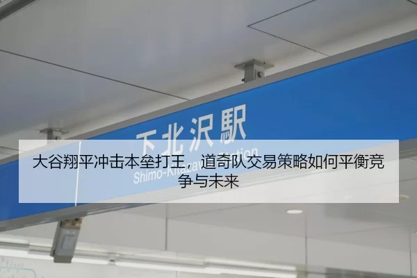 大谷翔平冲击本垒打王，道奇队交易策略如何平衡竞争与未来