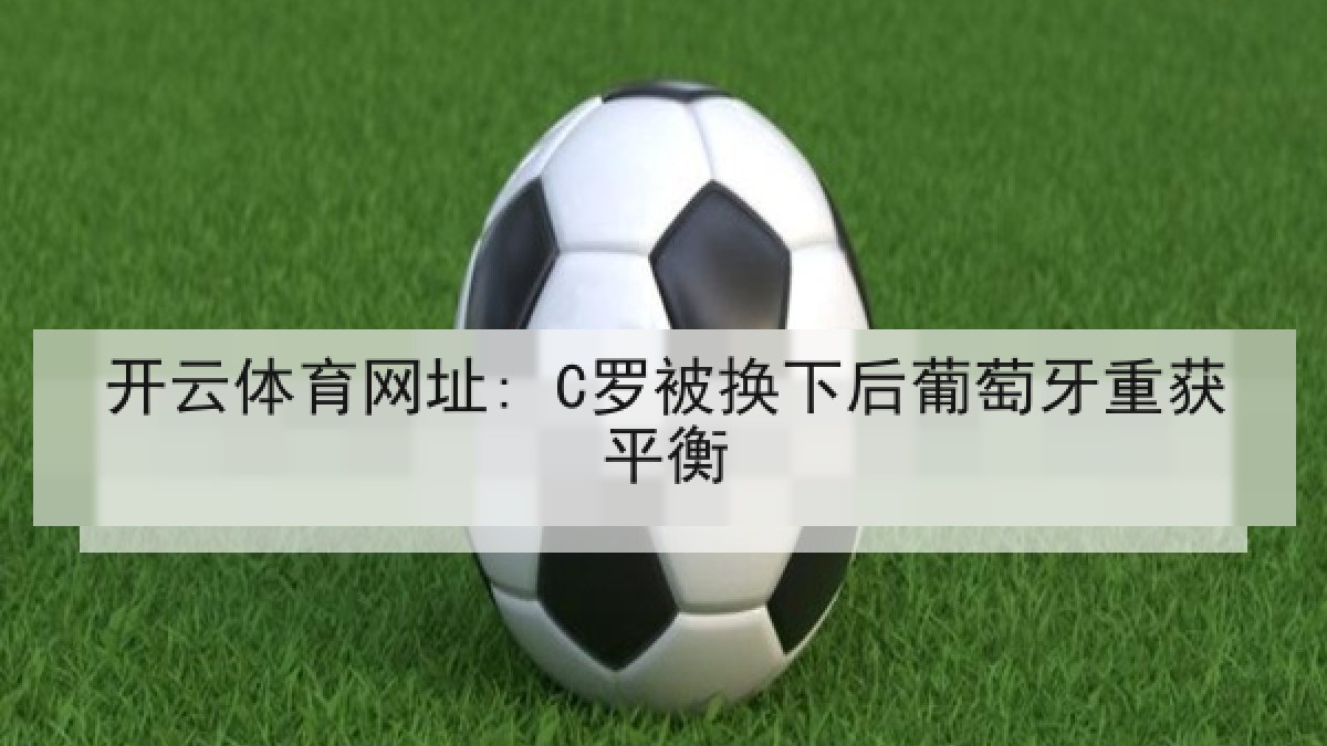开云体育网址: C罗被换下后葡萄牙重获平衡