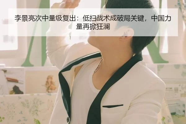 李景亮次中量级复出：低扫战术成破局关键，中国力量再掀狂澜