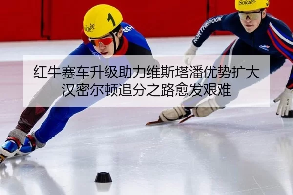 红牛赛车升级助力维斯塔潘优势扩大 汉密尔顿追分之路愈发艰难