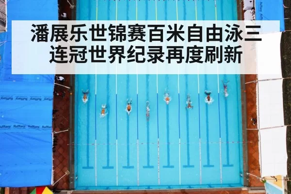 潘展乐世锦赛百米自由泳三连冠世界纪录再度刷新