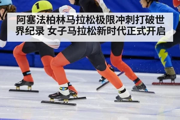 阿塞法柏林马拉松极限冲刺打破世界纪录 女子马拉松新时代正式开启
