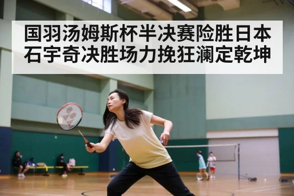 国羽汤姆斯杯半决赛险胜日本 石宇奇决胜场力挽狂澜定乾坤