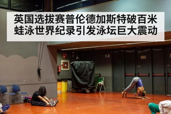 英国选拔赛普伦德加斯特破百米蛙泳世界纪录引发泳坛巨大震动