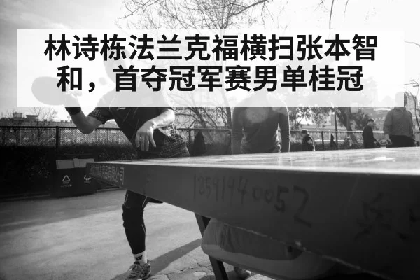 林诗栋法兰克福横扫张本智和，首夺冠军赛男单桂冠