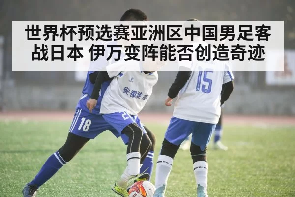 世界杯预选赛亚洲区中国男足客战日本 伊万变阵能否创造奇迹
