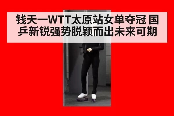钱天一WTT太原站女单夺冠 国乒新锐强势脱颖而出未来可期