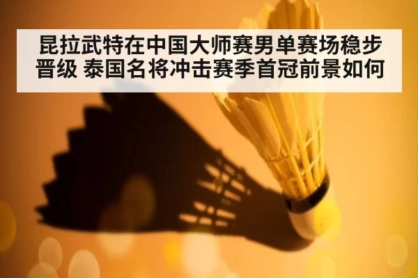 昆拉武特在中国大师赛男单赛场稳步晋级 泰国名将冲击赛季首冠前景如何