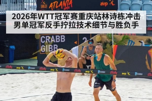 2026年WTT冠军赛重庆站林诗栋冲击男单冠军反手拧拉技术细节与胜负手
