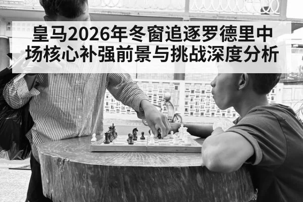 皇马2026年冬窗追逐罗德里中场核心补强前景与挑战深度分析