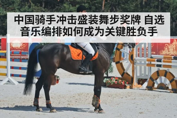 中国骑手冲击盛装舞步奖牌 自选音乐编排如何成为关键胜负手